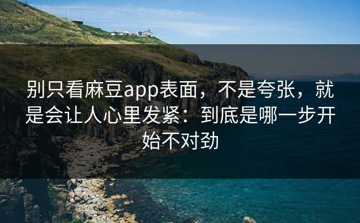 别只看麻豆app表面,不是夸张,就是会让人心里发紧:到底是哪一步开始不对劲-第1张图片-p站短视频 - p站助手精选网 别只看麻豆app表面,不是夸张,就是会让人心里发紧:到底是哪一步开始不对劲-第1张图片-p站短视频 - p站助手精选网