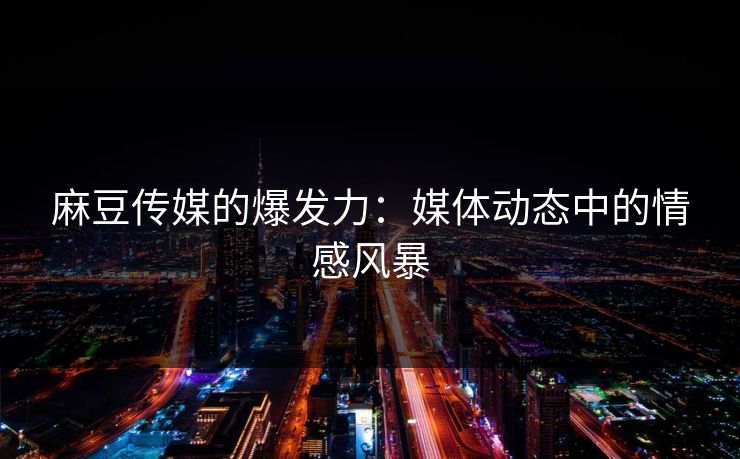 麻豆传媒的爆发力：媒体动态中的情感风暴-第1张图片-p站短视频 - p站助手精选网