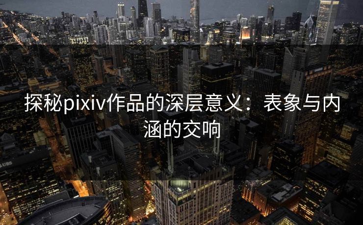 探秘pixiv作品的深层意义：表象与内涵的交响-第1张图片-p站短视频 - p站助手精选网