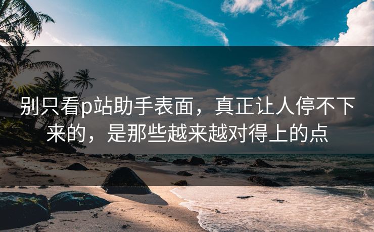 别只看p站助手表面，真正让人停不下来的，是那些越来越对得上的点-第1张图片-p站短视频 - p站助手精选网