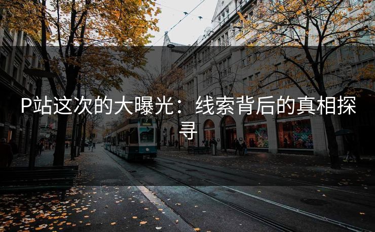 P站这次的大曝光:线索背后的真相探寻-第1张图片-p站短视频 - p站助手精选网 P站这次的大曝光:线索背后的真相探寻-第1张图片-p站短视频 - p站助手精选网