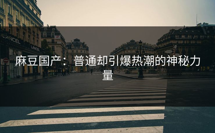 麻豆国产：普通却引爆热潮的神秘力量-第1张图片-p站短视频 - p站助手精选网
