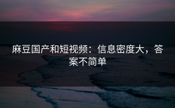 麻豆国产和短视频：信息密度大，答案不简单-第1张图片-p站短视频 - p站助手精选网
