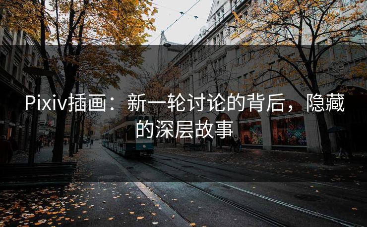 Pixiv插画：新一轮讨论的背后，隐藏的深层故事-第1张图片-p站短视频 - p站助手精选网