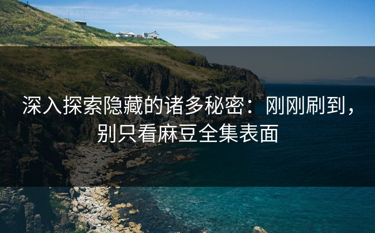 深入探索隐藏的诸多秘密：刚刚刷到，别只看麻豆全集表面-第1张图片-p站短视频 - p站助手精选网