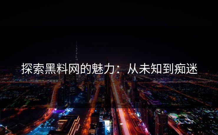 探索黑料网的魅力：从未知到痴迷-第1张图片-p站短视频 - p站助手精选网