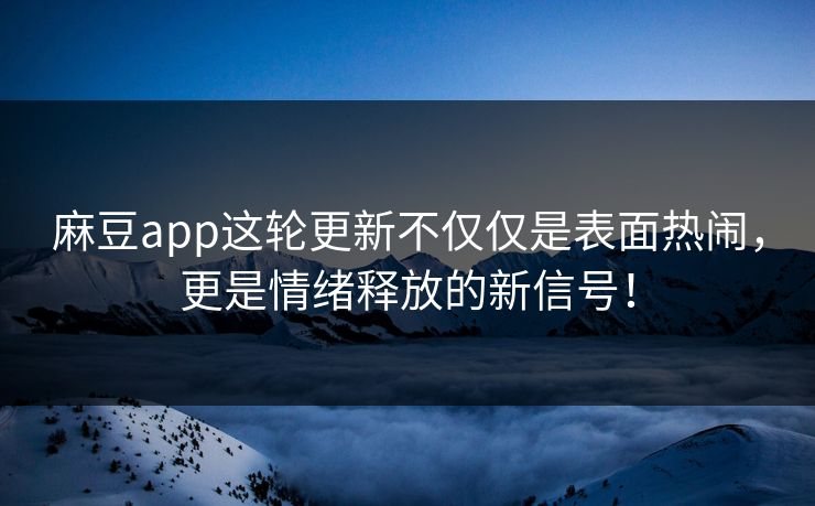 麻豆app这轮更新不仅仅是表面热闹，更是情绪释放的新信号！-第1张图片-p站短视频 - p站助手精选网