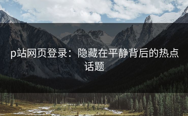 p站网页登录:隐藏在平静背后的热点话题-第1张图片-p站短视频 - p站助手精选网 p站网页登录:隐藏在平静背后的热点话题-第1张图片-p站短视频 - p站助手精选网