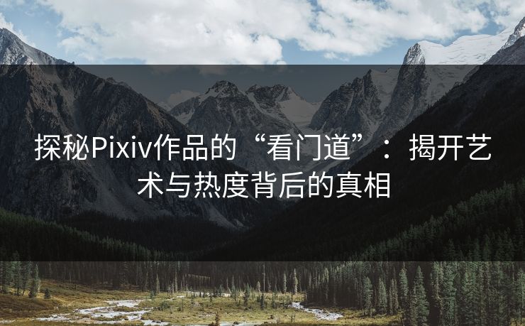 探秘Pixiv作品的“看门道”：揭开艺术与热度背后的真相-第1张图片-p站短视频 - p站助手精选网