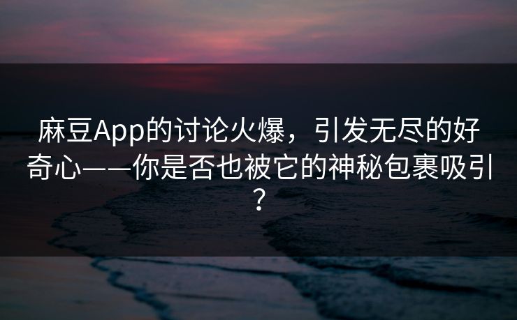 麻豆App的讨论火爆，引发无尽的好奇心——你是否也被它的神秘包裹吸引？