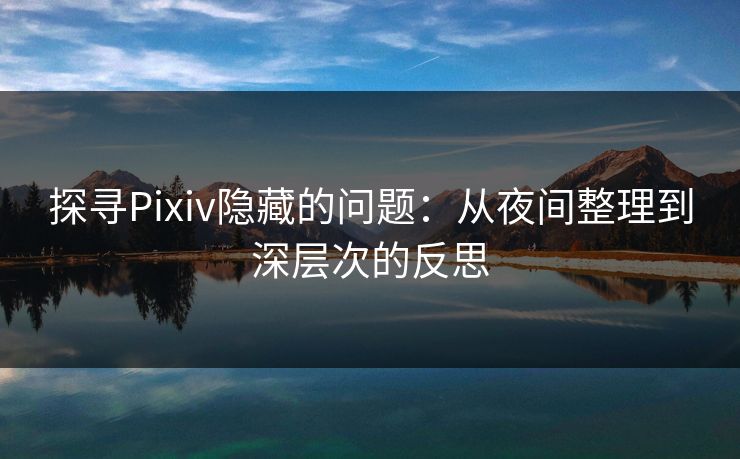 探寻Pixiv隐藏的问题：从夜间整理到深层次的反思-第1张图片-p站短视频 - p站助手精选网
