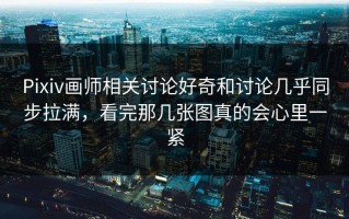 Pixiv画师相关讨论好奇和讨论几乎同步拉满，看完那几张图真的会心里一紧