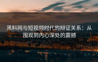 黑料网与短视频时代的辩证关系：从围观到内心深处的震撼