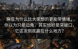 麻豆为什么比大家想的更能带情绪，你以为只是边角，其实恰好是突破口，它这次到底赢在什么地方？