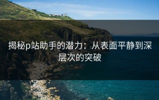 揭秘p站助手的潜力：从表面平静到深层次的突破