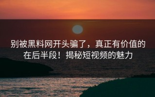 别被黑料网开头骗了，真正有价值的在后半段！揭秘短视频的魅力
