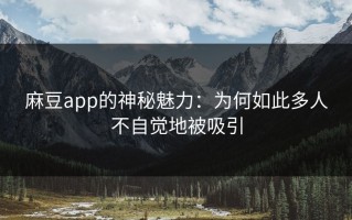麻豆app的神秘魅力：为何如此多人不自觉地被吸引