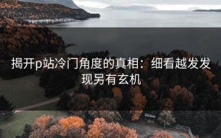 揭开p站冷门角度的真相：细看越发发现另有玄机