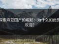探索麻豆国产的崛起：为什么如此受欢迎？