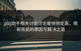 p站助手相关讨论讨论度悄悄变高，揭秘背后的原因与解决之道