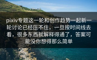 pixiv专题这一轮和创作趋势一起新一轮讨论已经压不住，一旦按时间线去看，很多东西就解释得通了，答案可能没你想得那么简单