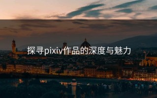 探寻pixiv作品的深度与魅力