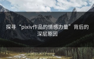 探寻“pixiv作品的情感力量”背后的深层原因