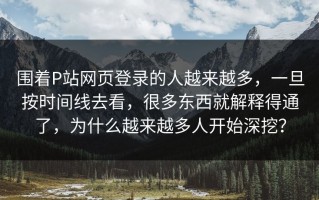 围着P站网页登录的人越来越多，一旦按时间线去看，很多东西就解释得通了，为什么越来越多人开始深挖？