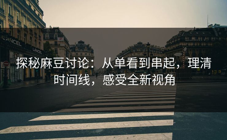 探秘麻豆讨论:从单看到串起,理清时间线,感受全新视角-第1张图片-p站短视频 - p站助手精选网 探秘麻豆讨论:从单看到串起,理清时间线,感受全新视角-第1张图片-p站短视频 - p站助手精选网