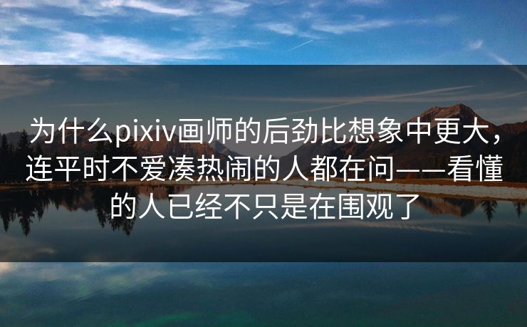 为什么pixiv画师的后劲比想象中更大,连平时不爱凑热闹的人都在问——看懂的人已经不只是在围观了-第1张图片-p站短视频 - p站助手精选网 为什么pixiv画师的后劲比想象中更大,连平时不爱凑热闹的人都在问——看懂的人已经不只是在围观了-第1张图片-p站短视频 - p站助手精选网