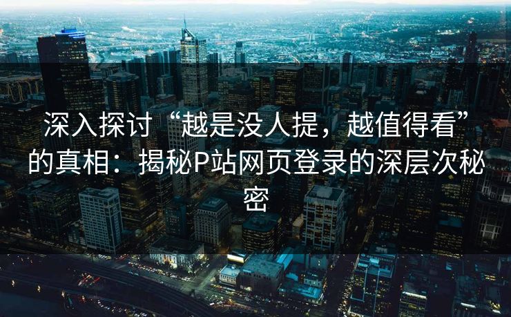 深入探讨“越是没人提,越值得看”的真相:揭秘P站网页登录的深层次秘密-第1张图片-p站短视频 - p站助手精选网 深入探讨“越是没人提,越值得看”的真相:揭秘P站网页登录的深层次秘密-第1张图片-p站短视频 - p站助手精选网