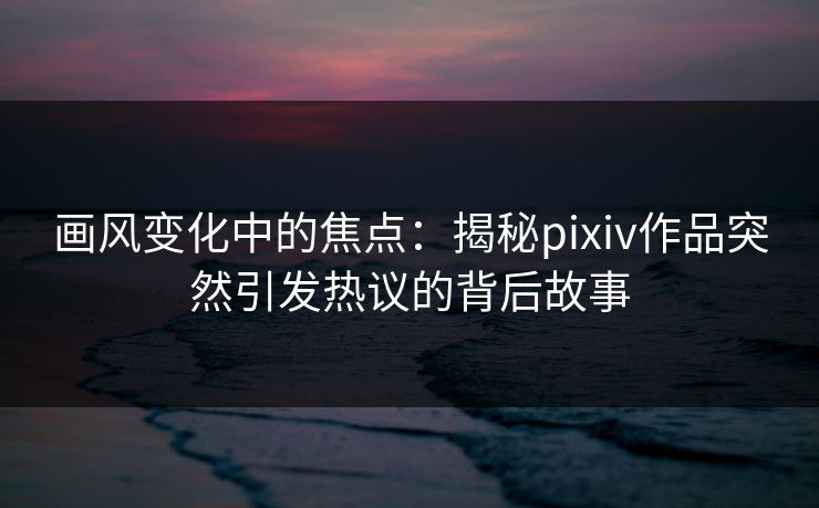 画风变化中的焦点:揭秘pixiv作品突然引发热议的背后故事-第1张图片-p站短视频 - p站助手精选网 画风变化中的焦点:揭秘pixiv作品突然引发热议的背后故事-第1张图片-p站短视频 - p站助手精选网