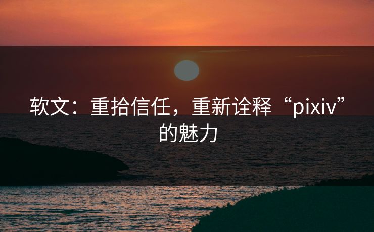 软文:重拾信任,重新诠释“pixiv”的魅力-第1张图片-p站短视频 - p站助手精选网 软文:重拾信任,重新诠释“pixiv”的魅力-第1张图片-p站短视频 - p站助手精选网