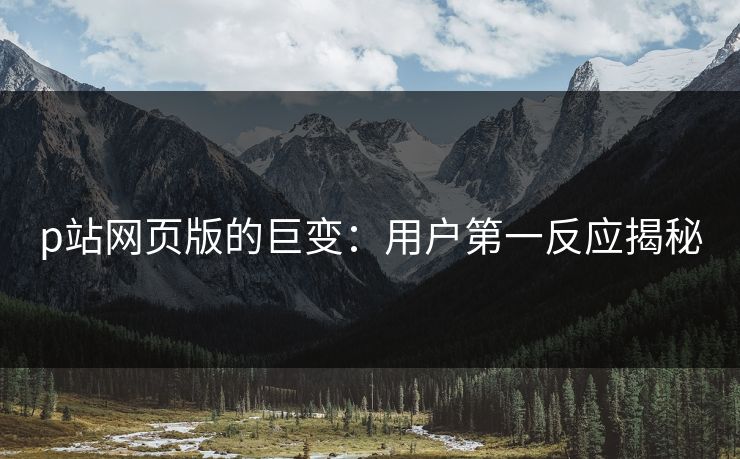 p站网页版的巨变:用户第一反应揭秘-第1张图片-p站短视频 - p站助手精选网 p站网页版的巨变:用户第一反应揭秘-第1张图片-p站短视频 - p站助手精选网