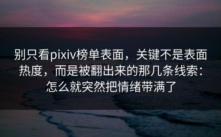 别只看pixiv榜单表面,关键不是表面热度,而是被翻出来的那几条线索:怎么就突然把情绪带满了-第1张图片-p站短视频 - p站助手精选网 别只看pixiv榜单表面,关键不是表面热度,而是被翻出来的那几条线索:怎么就突然把情绪带满了-第1张图片-p站短视频 - p站助手精选网